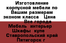 Изготовление корпусной мебели по Вашим размерам,эконом класса › Цена ­ 8 000 - Все города Мебель, интерьер » Шкафы, купе   . Ставропольский край,Пятигорск г.